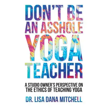 Don't Be an Asshole Yoga Teacher: A Studio Owner's Perspective on the Ethics of Teaching Yoga