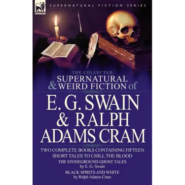 The Collected Supernatural and Weird Fiction of E. G. Swain & Ralph Adams Cram: The Stoneground Ghost Tales & Black Spirits and White-Fifteen Short Ta
