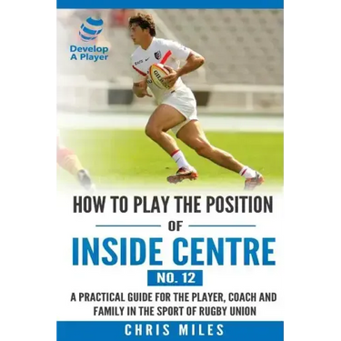 How to play the position of Inside Centre (No. 12): A practical guide for the player, coach and family in the sport of rugby union