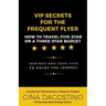 VIP Secrets for the Frequent Flyer: How to Travel Five-Star on a Three-Star Budget