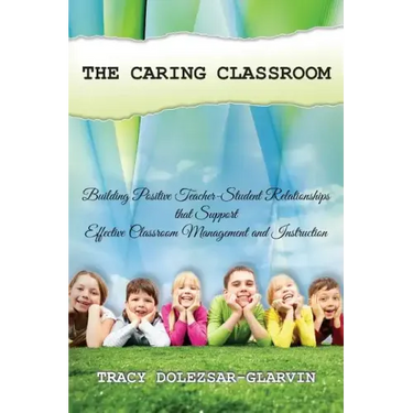 The Caring Classroom: Building Positive Teacher-Student Relationships that Support Effective Classroom Management and Instruction