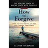 How to Forgive: The Healing Power of Making Peace With Yourself (Learn to Take Control of Your Life Through Forgiveness)