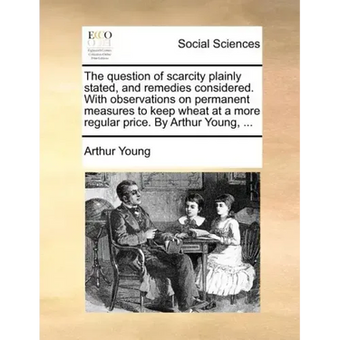 The Question of Scarcity Plainly Stated, and Remedies Considered. with Observations on Permanent Measures to Keep Wheat at a More Regular Price. by Ar