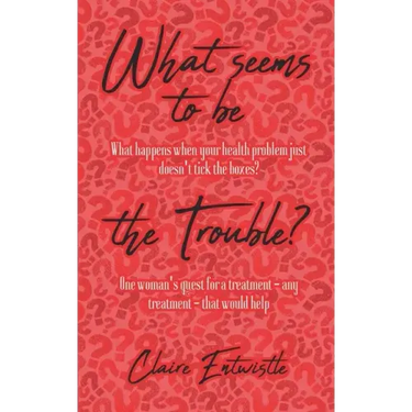 What Seems To Be The Trouble?: What happens when your health problem just doesn't tick the boxes? One woman's quest for a treatment - any treatment -