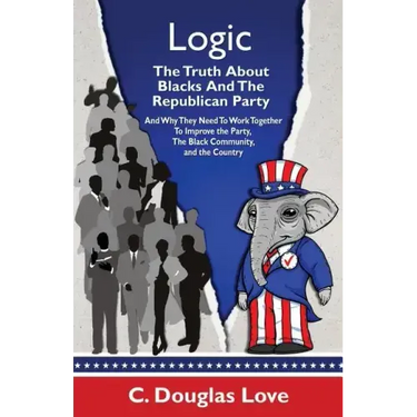 Logic: The Truth About Blacks and the Republican Party: And Why They Need To Work Together To Improve The Party, The Black Community, And The Country