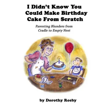 I Didn't Know You Could Make Birthday Cake from Scratch: Parenting Blunders from Cradle to Empty Nest