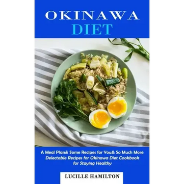Okinawa Diet: A Meal Plan& Some Recipes for You& So Much More (Delectable Recipes for Okinawa Diet Cookbook for Staying Healthy)