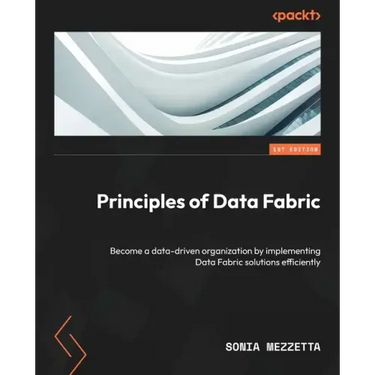 Principles of Data Fabric: Become a data-driven organization by implementing Data Fabric solutions efficiently