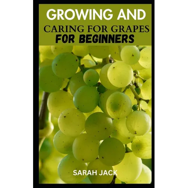 Growing and Caring for Grapes for Beginners: A Comprehensive Guide to Cultivating Your Own Vineyard