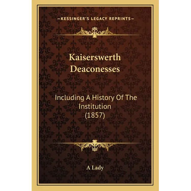 Kaiserswerth Deaconesses: Including A History Of The Institution (1857)