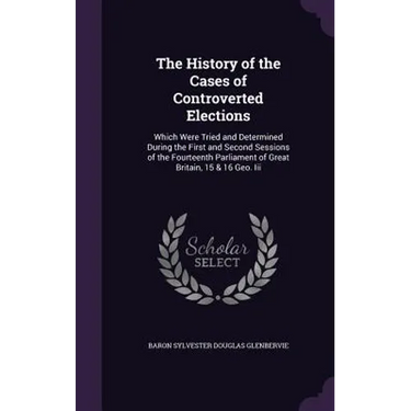 The History of the Cases of Controverted Elections: Which Were Tried and Determined During the First and Second Sessions of the Fourteenth Parliament