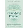 Embodying Practice: A Guide for New Teachers of the Alexander Technique