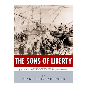 The Sons of Liberty: The Lives and Legacies of John Adams, Samuel Adams, Paul Revere and John Hancock