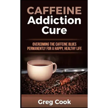 Caffeine Addiction Cure: Overcoming The Caffeine Blues Permanently for a Happy, Healthy Life