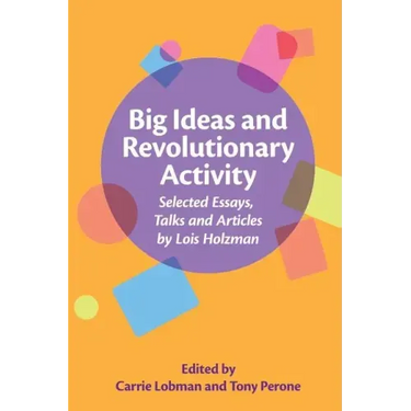 Big Ideas and Revolutionary Activity: Selected Essays, Talks and Articles by Lois Holzman