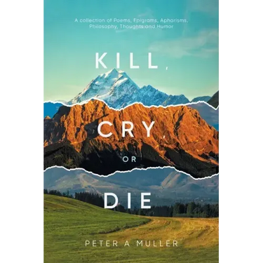 Kill, Cry, or Die: A collection of Poems, Epigrams, Aphorisms, Philosophy, Thoughts and Humor