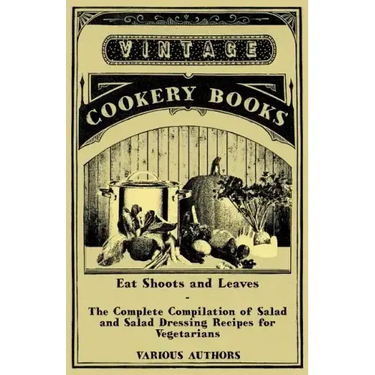 Eat Shoots and Leaves - The Complete Compilation of Salad and Salad Dressing Recipes for Vegetarians