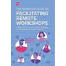 The Definitive Guide To Facilitating Remote Workshops: Insights, tools, and case studies from digital-first companies and expert facilitators