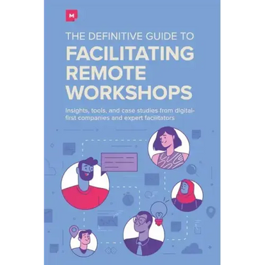 The Definitive Guide To Facilitating Remote Workshops: Insights, tools, and case studies from digital-first companies and expert facilitators