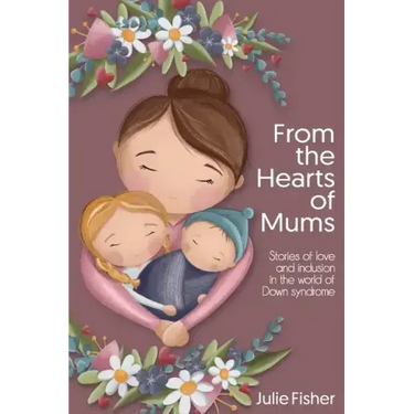 From the Hearts of Mums: Stories of love and inclusion in the world of Down Syndrome