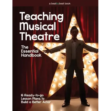 Teaching Musical Theatre: The Essential Handbook: 16 Ready-to-Go Lesson Plans to Build a Better Actor