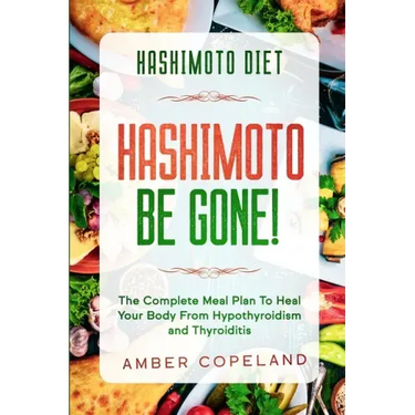 Hashimoto Diet: HASHIMOTO BE GONE! - The Complete Meal Plan To Heal Your Body From Hypothyroidism and Thyroiditis