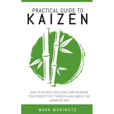 Practical Guide to Kaizen: How to Acheive Your Goals and Increase Your Productivity Through Mini Habits, the Japanese Way