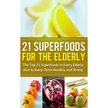 21 Superfoods for the Elderly: The Top 21 Superfoods in Every Elderly Diet to Keep Them Healthy and Strong