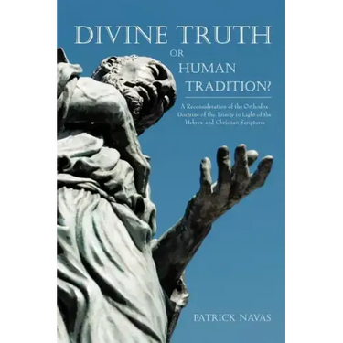 Divine Truth or Human Tradition?: A Reconsideration of the Orthodox Doctrine of the Trinity in Light of the Hebrew and Christian Scriptures