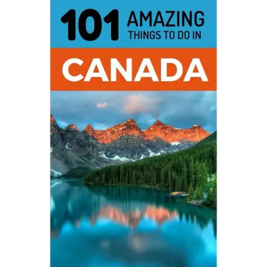 101 Amazing Things to Do in Canada: Canada Travel Guide