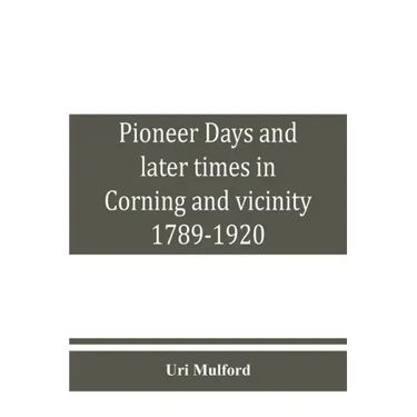 Pioneer days and later times in Corning and vicinity, 1789-1920