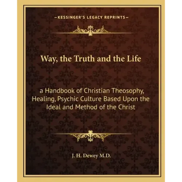 Way, the Truth and the Life: A Handbook of Christian Theosophy, Healing, Psychic Culture Based Upon the Ideal and Method of the Christ
