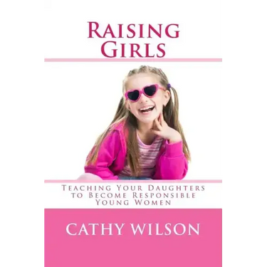 Raising Girls: Teaching Your Daughters to Become Responsible Young Women