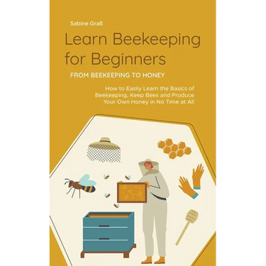 Learn Beekeeping for Beginners - From Beekeeping to Honey: How to Easily Learn the Basics of Beekeeping, Keep Bees and Produce Your Own Honey in No Ti