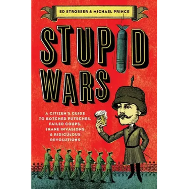 Stupid Wars: A Citizen's Guide to Botched Putsches, Failed Coups, Inane Invasions, and Ridiculous Revolutions