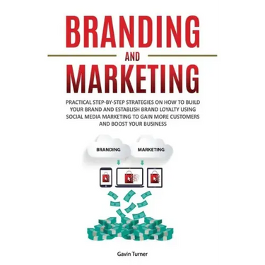 Branding and Marketing: Practical Step-by-Step Strategies on How to Build your Brand and Establish Brand Loyalty using Social Media Marketing