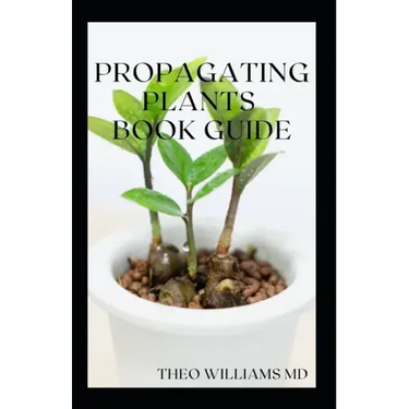 Propagating Plants Book Guide: The Essential Guide On Principles And Practices To Create New Plants