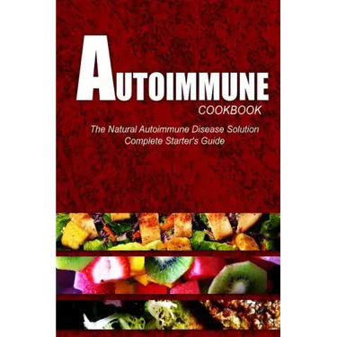 AUTOIMMUNE COOKBOOK - The Natural Autoimmune Disease Solution: Complete Starter's Guide (Autoimmune Diet Cookbook for Autoimmune Related Disorders)
