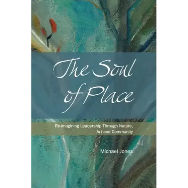 The Soul of Place: Re-imagining Leadership Through Nature, Art and Community