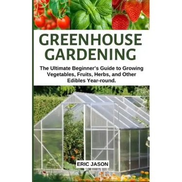 Greenhouse Gardening: The Ultimate Beginner's Guide to Growing Vegetables, Fruits, Herbs, and Other Edibles Year-round.