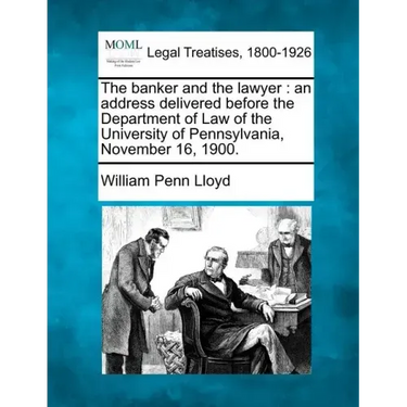 The Banker and the Lawyer: An Address Delivered Before the Department of Law of the University of Pennsylvania, November 16, 1900.