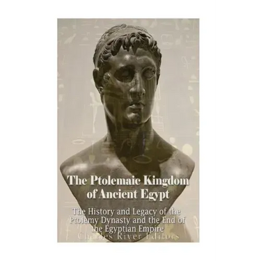 The Ptolemaic Kingdom of Ancient Egypt: The History and Legacy of the Ptolemy Dynasty and the End of the Egyptian Empire