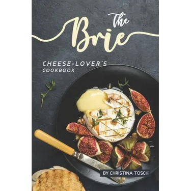 The Brie Cheese-Lover's Cookbook: Cooking, Grilling Baking with Brie: 40 Best Brie Recipes