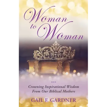 Woman to Woman: Crowning Inspirational Wisdom From Our Biblical Mothers