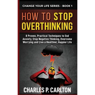 How to Stop Overthinking: 8 Proven, Practical Techniques to End Anxiety, Stop Negative Thinking, Overcome Worrying and Live a Healthier, Happier Life