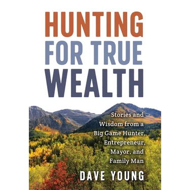 Hunting for True Wealth: Stories and Wisdom from a Big Game Hunter, Entrepreneur, Mayor, and Family Man