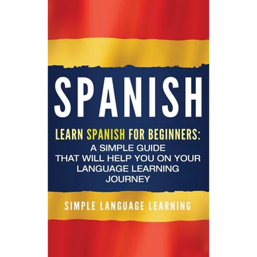 Spanish: Learn Spanish for Beginners: A Simple Guide that Will Help You on Your Language Learning Journey