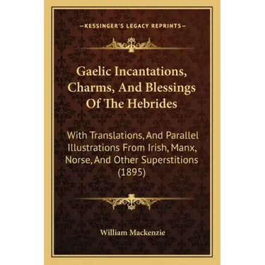 Gaelic Incantations, Charms, And Blessings Of The Hebrides: With Translations, And Parallel Illustrations From Irish, Manx, Norse, And Other Superstit