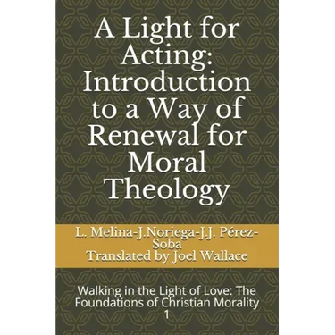 A Light for Acting: Introduction to a Way of Renewal for Moral Theology: Walking in the Light of Love: The Foundations of Christian Morality 1