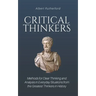 Critical Thinkers: Methods for Clear Thinking and Analysis in Everyday Situations from the Greatest Thinkers in History